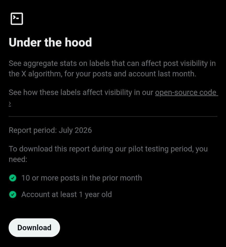 Under the hood. See aggregate stats on labels that can affect post visibility in the X algorithm, for your posts and account last month. See how these labels affect visibility in our open-source code. Report period: July 2026. To download this report during our pilot testing period, you need: 10 or more posts in the prior month and account at least 1 year old.