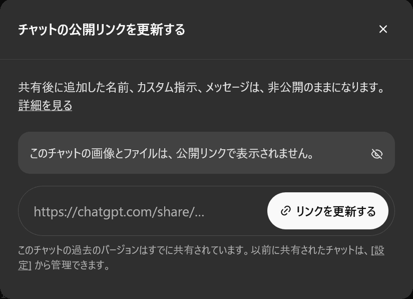 チャットの公開リンクを更新する　共有後に追加した名前、カスタム指示、メッセージは、非公開のままになります。 詳細を見る　このチャットの画像とファイルは、公開リンクで表示されません。　リンクを更新する